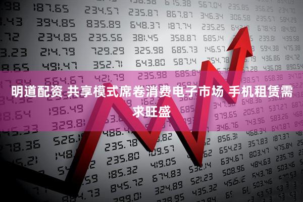 明道配资 共享模式席卷消费电子市场 手机租赁需求旺盛