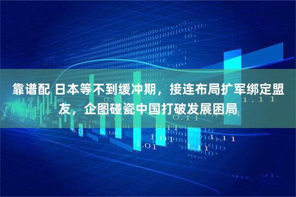 靠谱配 日本等不到缓冲期，接连布局扩军绑定盟友，企图碰瓷中国打破发展困局