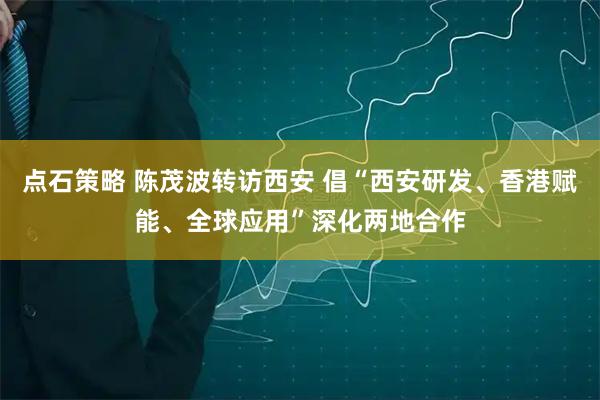 点石策略 陈茂波转访西安 倡“西安研发、香港赋能、全球应用”深化两地合作