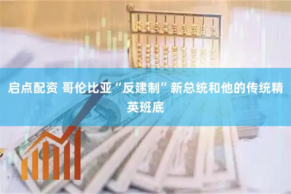 启点配资 哥伦比亚“反建制”新总统和他的传统精英班底