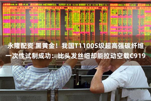 永隆配资 黑黄金！我国T1100S级超高强碳纤维一次性试制成功：比头发丝细却能拉动空载C919