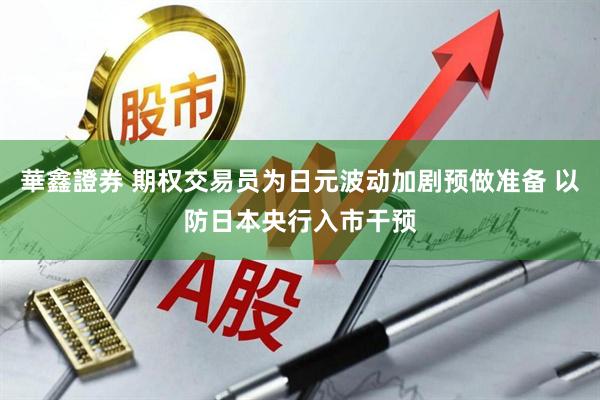 華鑫證券 期权交易员为日元波动加剧预做准备 以防日本央行入市干预