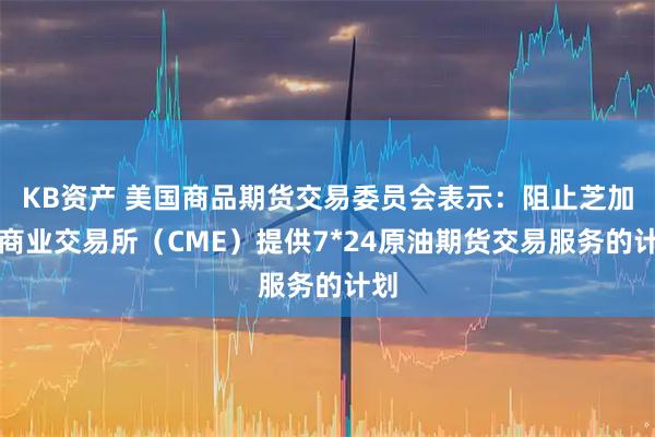 KB资产 美国商品期货交易委员会表示：阻止芝加哥商业交易所（CME）提供7*24原油期货交易服务的计划