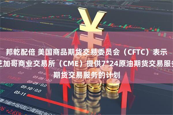 邦乾配倍 美国商品期货交易委员会（CFTC）表示，阻止芝加哥商业交易所（CME）提供7*24原油期货交易服务的计划