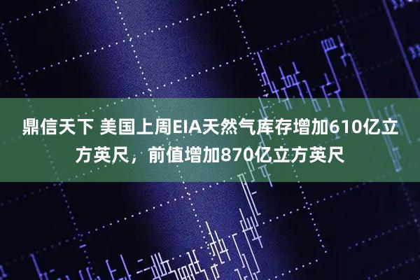 鼎信天下 美国上周EIA天然气库存增加610亿立方英尺，前值增加870亿立方英尺