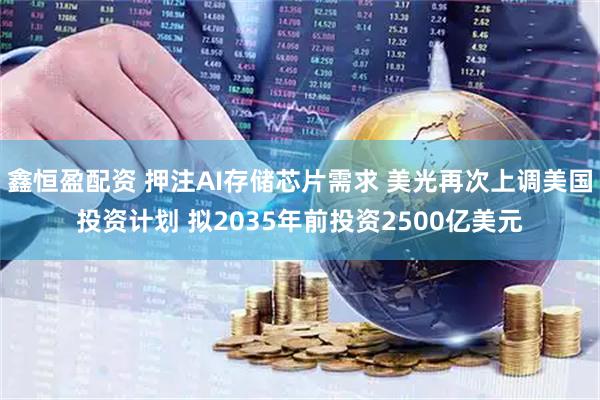 鑫恒盈配资 押注AI存储芯片需求 美光再次上调美国投资计划 拟2035年前投资2500亿美元