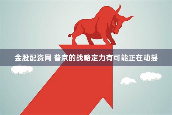 金股配资网 普京的战略定力有可能正在动摇