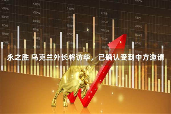 永之胜 乌克兰外长将访华，已确认受到中方邀请