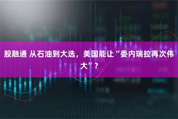 股融通 从石油到大选，美国能让“委内瑞拉再次伟大”？