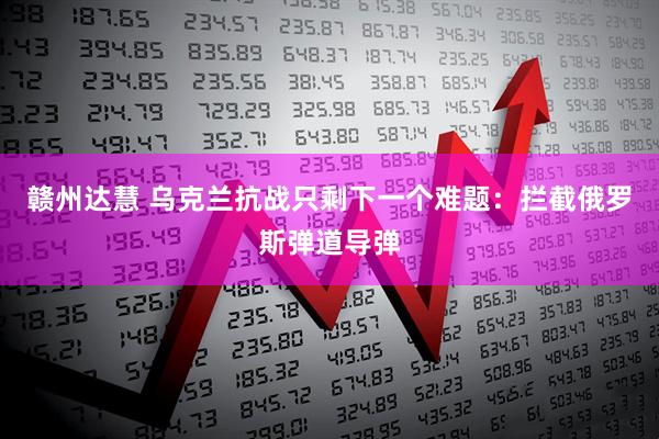 赣州达慧 乌克兰抗战只剩下一个难题：拦截俄罗斯弹道导弹